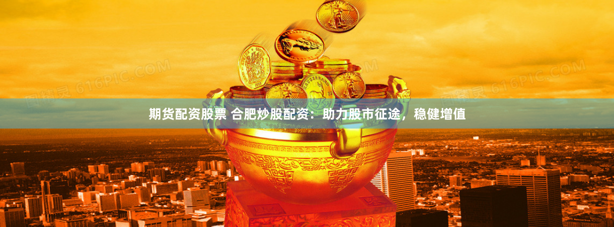 期货配资股票 合肥炒股配资：助力股市征途，稳健增值