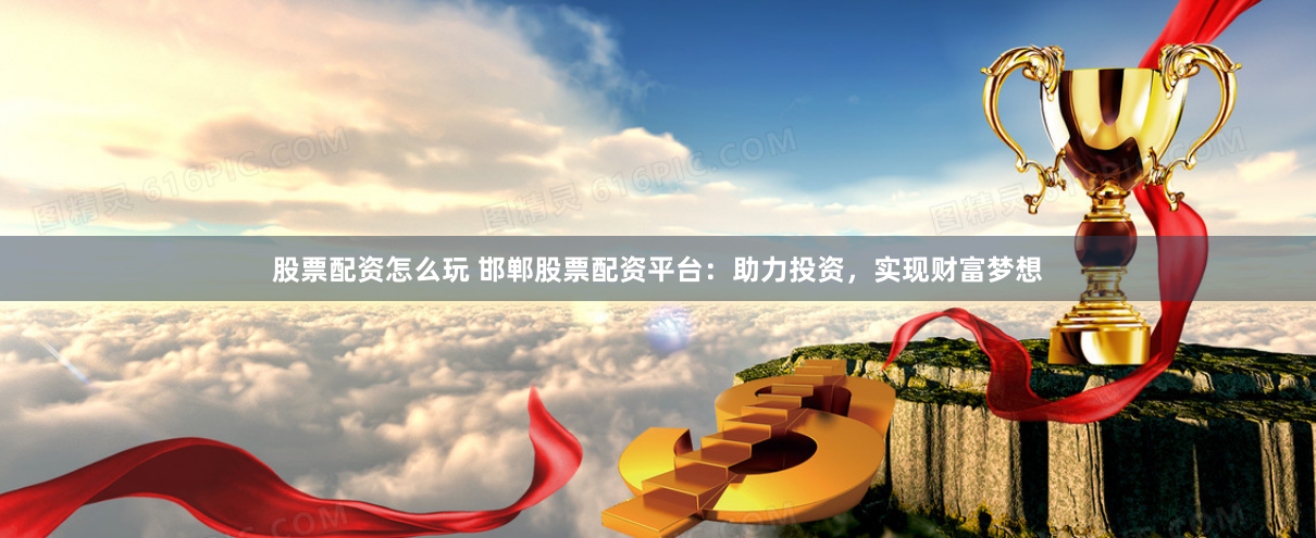 股票配资怎么玩 邯郸股票配资平台：助力投资，实现财富梦想
