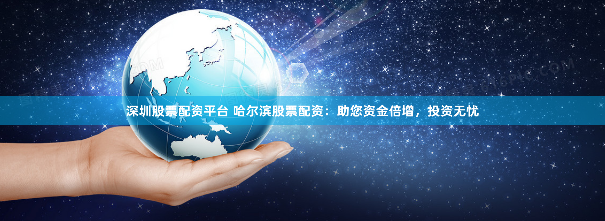 深圳股票配资平台 哈尔滨股票配资：助您资金倍增，投资无忧
