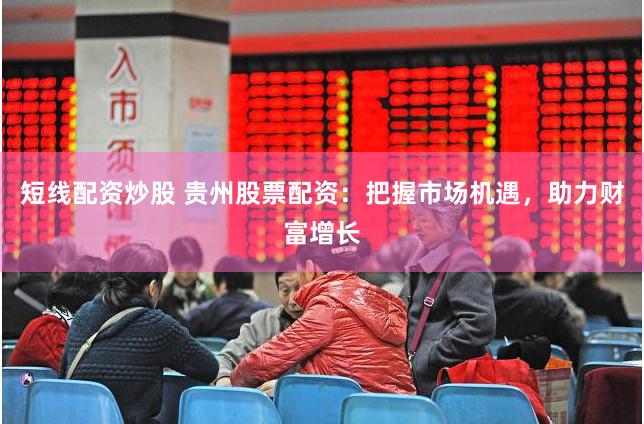 短线配资炒股 贵州股票配资：把握市场机遇，助力财富增长