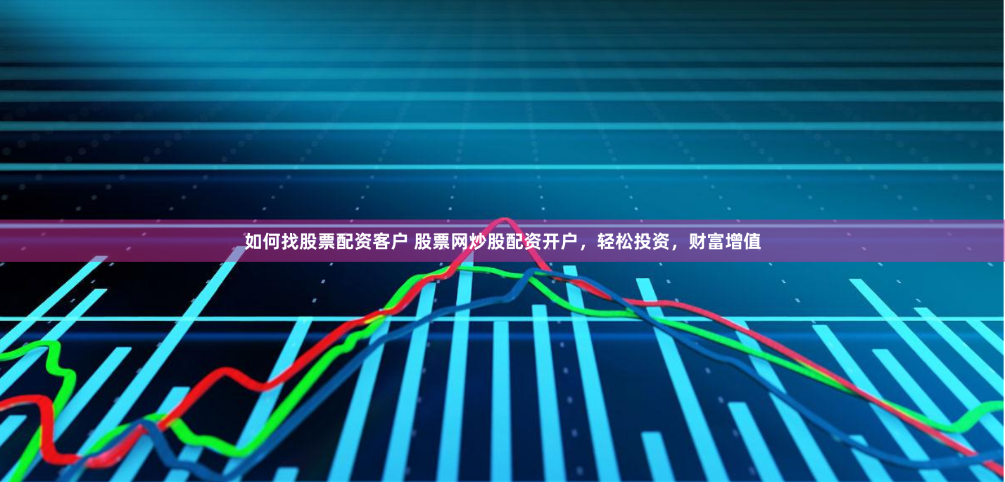 如何找股票配资客户 股票网炒股配资开户，轻松投资，财富增值