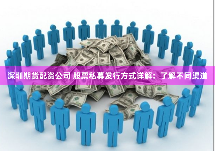 深圳期货配资公司 股票私募发行方式详解：了解不同渠道