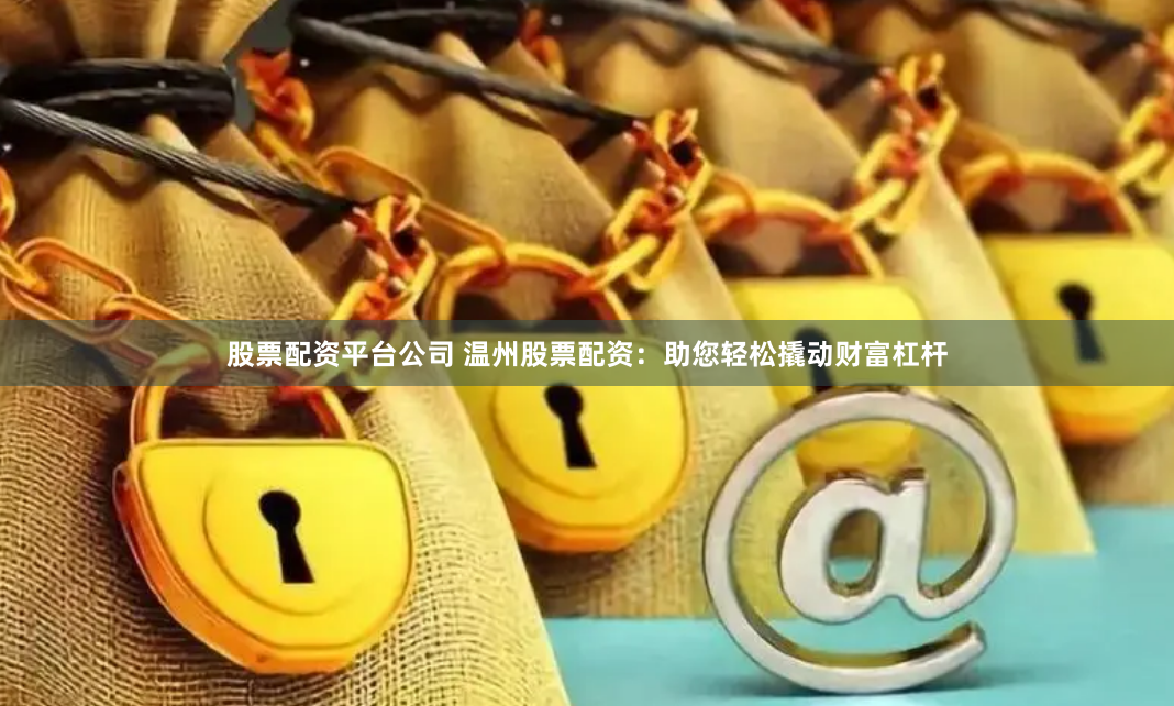 股票配资平台公司 温州股票配资：助您轻松撬动财富杠杆