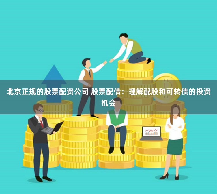 北京正规的股票配资公司 股票配债：理解配股和可转债的投资机会