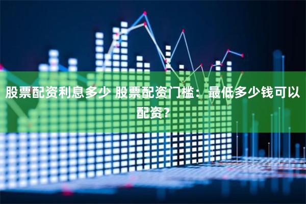 股票配资利息多少 股票配资门槛：最低多少钱可以配资？