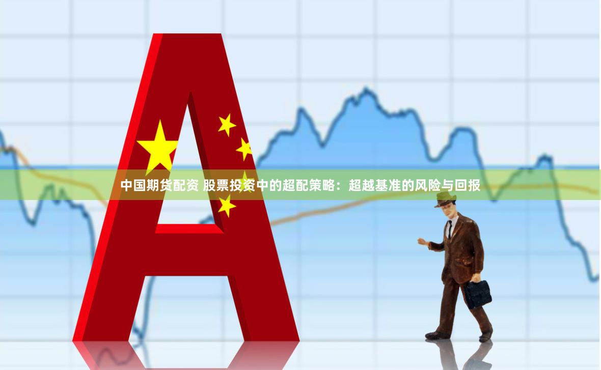 中国期货配资 股票投资中的超配策略：超越基准的风险与回报
