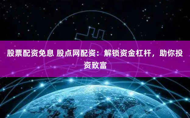 股票配资免息 股点网配资：解锁资金杠杆，助你投资致富