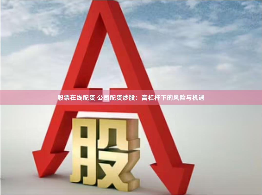 股票在线配资 公司配资炒股：高杠杆下的风险与机遇