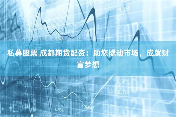 私募股票 成都期货配资：助您撬动市场，成就财富梦想
