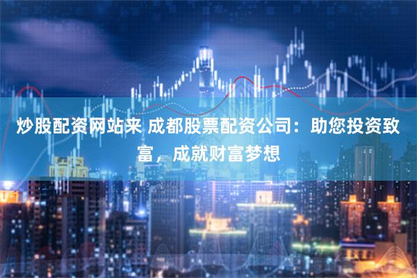 炒股配资网站来 成都股票配资公司：助您投资致富，成就财富梦想
