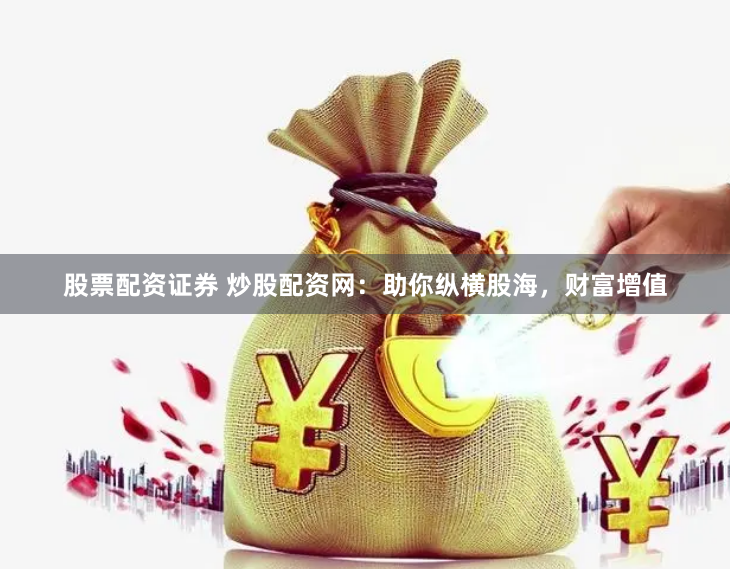 股票配资证券 炒股配资网：助你纵横股海，财富增值