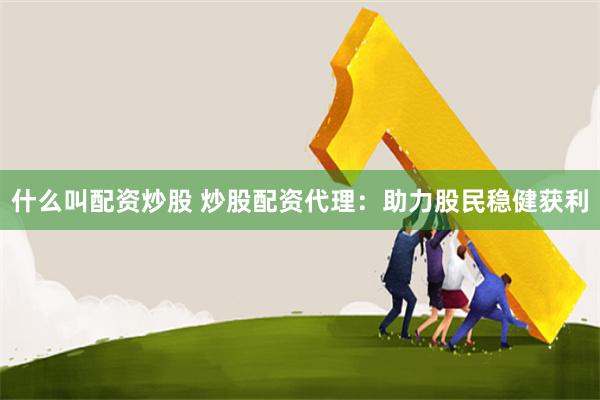 什么叫配资炒股 炒股配资代理：助力股民稳健获利