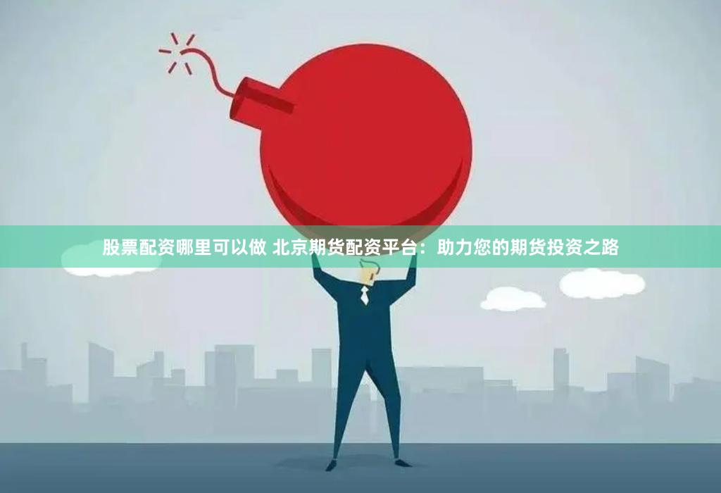 股票配资哪里可以做 北京期货配资平台：助力您的期货投资之路