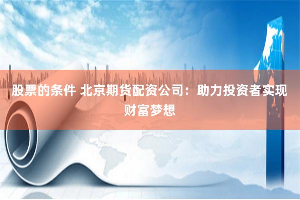 股票的条件 北京期货配资公司：助力投资者实现财富梦想
