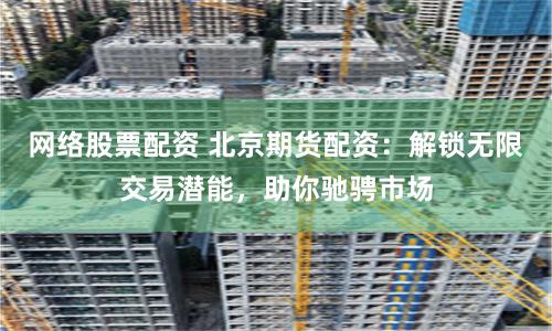 网络股票配资 北京期货配资：解锁无限交易潜能，助你驰骋市场
