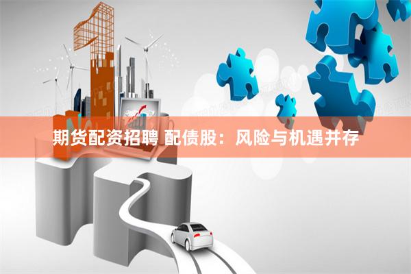 期货配资招聘 配债股：风险与机遇并存