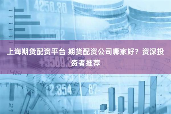 上海期货配资平台 期货配资公司哪家好？资深投资者推荐