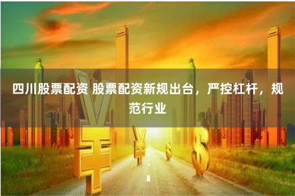 四川股票配资 股票配资新规出台，严控杠杆，规范行业