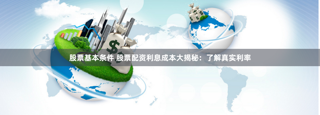 股票基本条件 股票配资利息成本大揭秘：了解真实利率