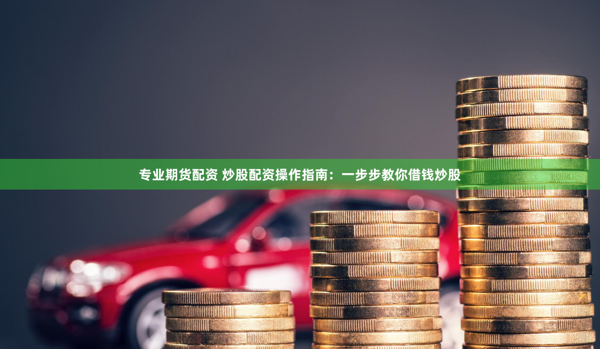 专业期货配资 炒股配资操作指南：一步步教你借钱炒股