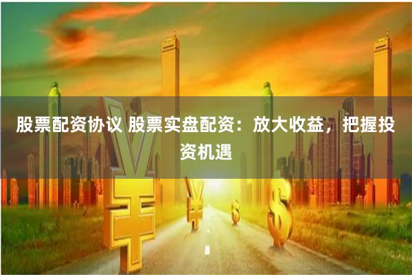 股票配资协议 股票实盘配资：放大收益，把握投资机遇