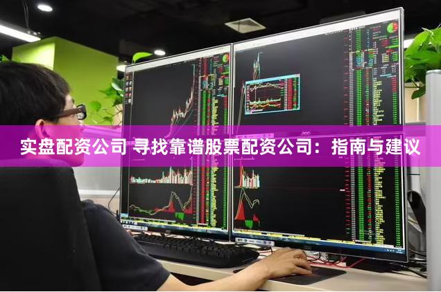 实盘配资公司 寻找靠谱股票配资公司：指南与建议