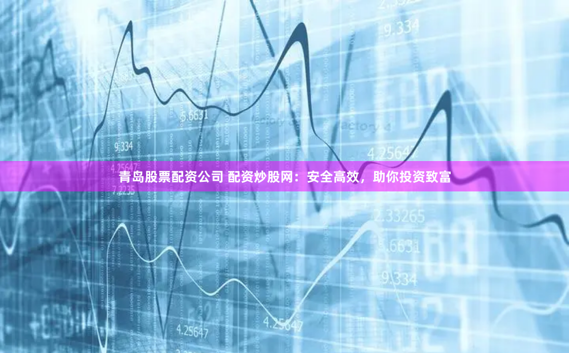 青岛股票配资公司 配资炒股网：安全高效，助你投资致富