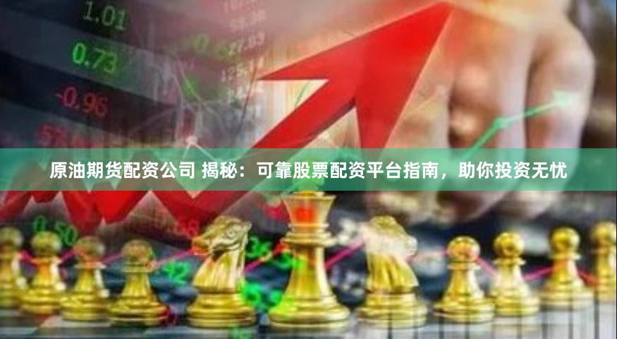 原油期货配资公司 揭秘：可靠股票配资平台指南，助你投资无忧