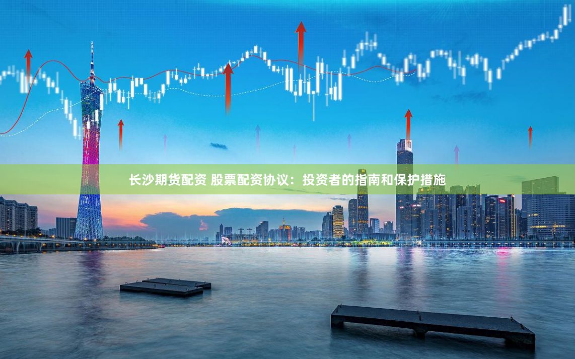 长沙期货配资 股票配资协议：投资者的指南和保护措施