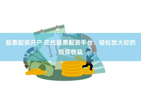 股票配资开户 在线股票配资平台：轻松放大你的投资收益