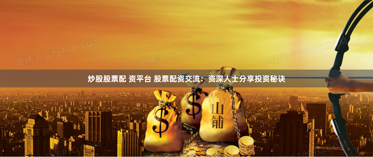 炒股股票配 资平台 股票配资交流：资深人士分享投资秘诀