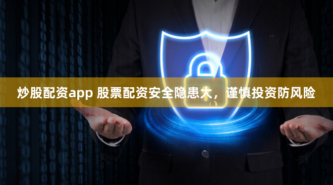 炒股配资app 股票配资安全隐患大，谨慎投资防风险