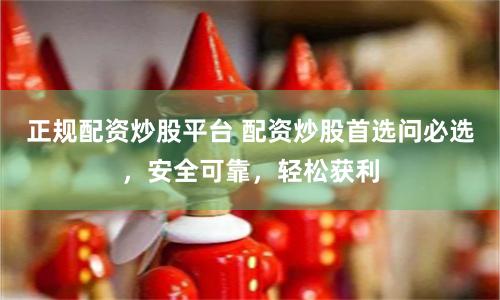 正规配资炒股平台 配资炒股首选问必选，安全可靠，轻松获利