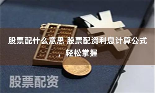 股票配什么意思 股票配资利息计算公式，轻松掌握