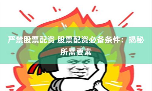 严禁股票配资 股票配资必备条件：揭秘所需要素
