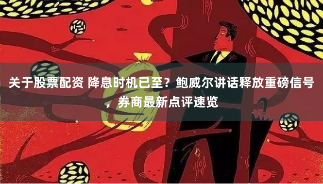 关于股票配资 降息时机已至？鲍威尔讲话释放重磅信号，券商最新点评速览