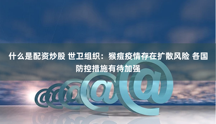 什么是配资炒股 世卫组织：猴痘疫情存在扩散风险 各国防控措施有待加强