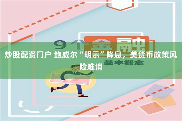 炒股配资门户 鲍威尔“明示”降息，美货币政策风险难消