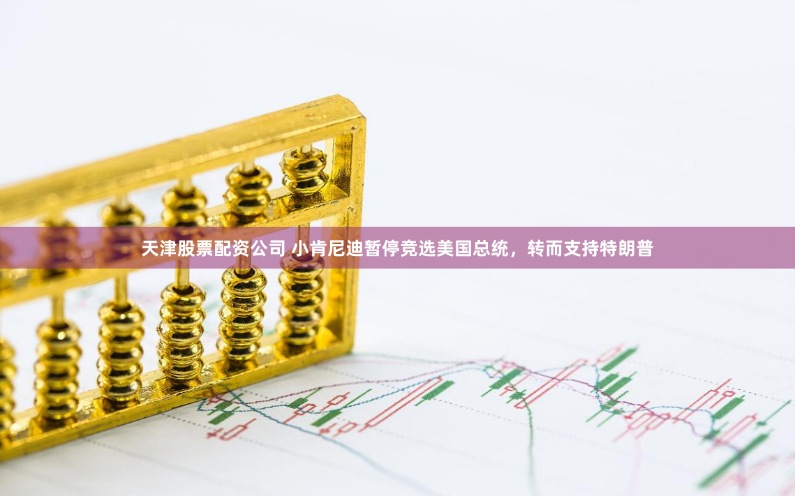 天津股票配资公司 小肯尼迪暂停竞选美国总统，转而支持特朗普