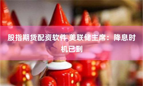 股指期货配资软件 美联储主席：降息时机已到