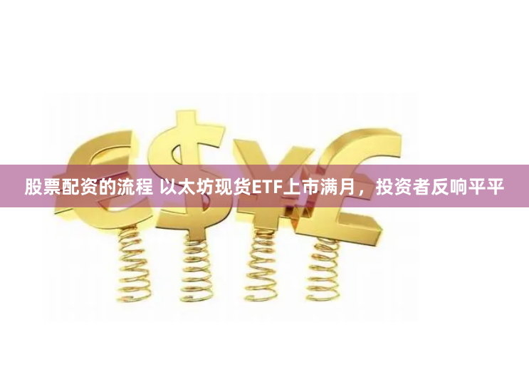 股票配资的流程 以太坊现货ETF上市满月，投资者反响平平