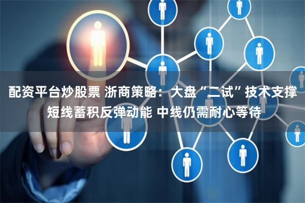 配资平台炒股票 浙商策略：大盘“二试”技术支撑 短线蓄积反弹动能 中线仍需耐心等待