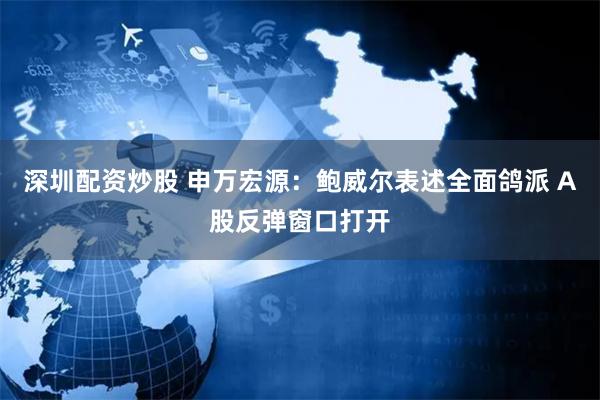 深圳配资炒股 申万宏源：鲍威尔表述全面鸽派 A股反弹窗口打开
