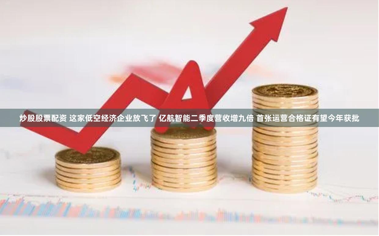 炒股股票配资 这家低空经济企业放飞了 亿航智能二季度营收增九倍 首张运营合格证有望今年获批