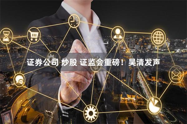 证券公司 炒股 证监会重磅！吴清发声