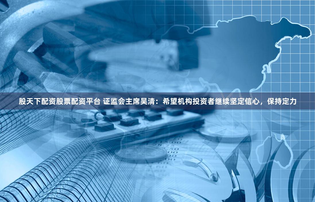 股天下配资股票配资平台 证监会主席吴清：希望机构投资者继续坚定信心，保持定力