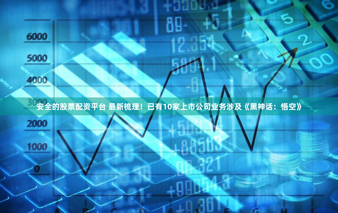 安全的股票配资平台 最新梳理！已有10家上市公司业务涉及《黑神话：悟空》