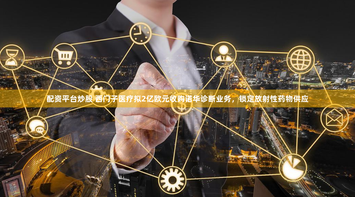 配资平台炒股 西门子医疗拟2亿欧元收购诺华诊断业务，锁定放射性药物供应