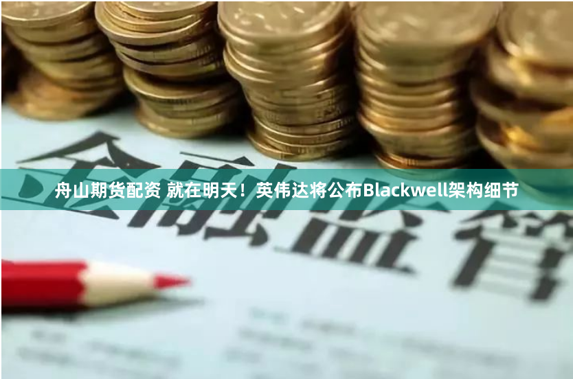 舟山期货配资 就在明天！英伟达将公布Blackwell架构细节