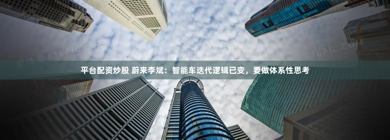 平台配资炒股 蔚来李斌：智能车迭代逻辑已变，要做体系性思考